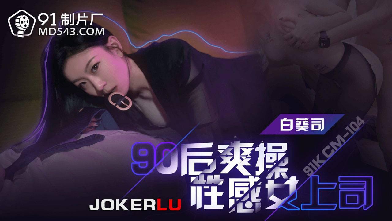 91制片厂.91KCM-104.白葵司.90后爽操性感女上司