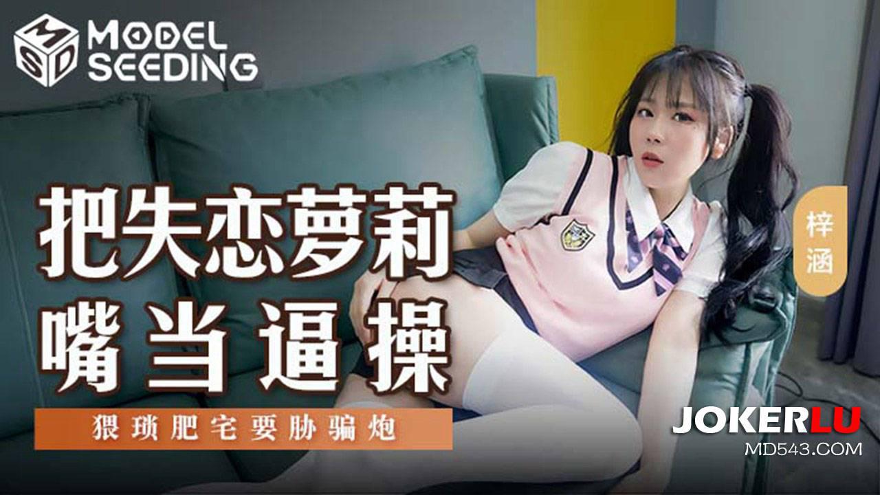 麻豆传媒映画.MSD-138.梓涵.把失恋萝莉嘴当逼操.猥琐肥宅要胁骗炮 麻豆传媒映画.MSD-138.梓涵.把失恋萝莉嘴当逼操.猥琐肥宅要胁骗炮