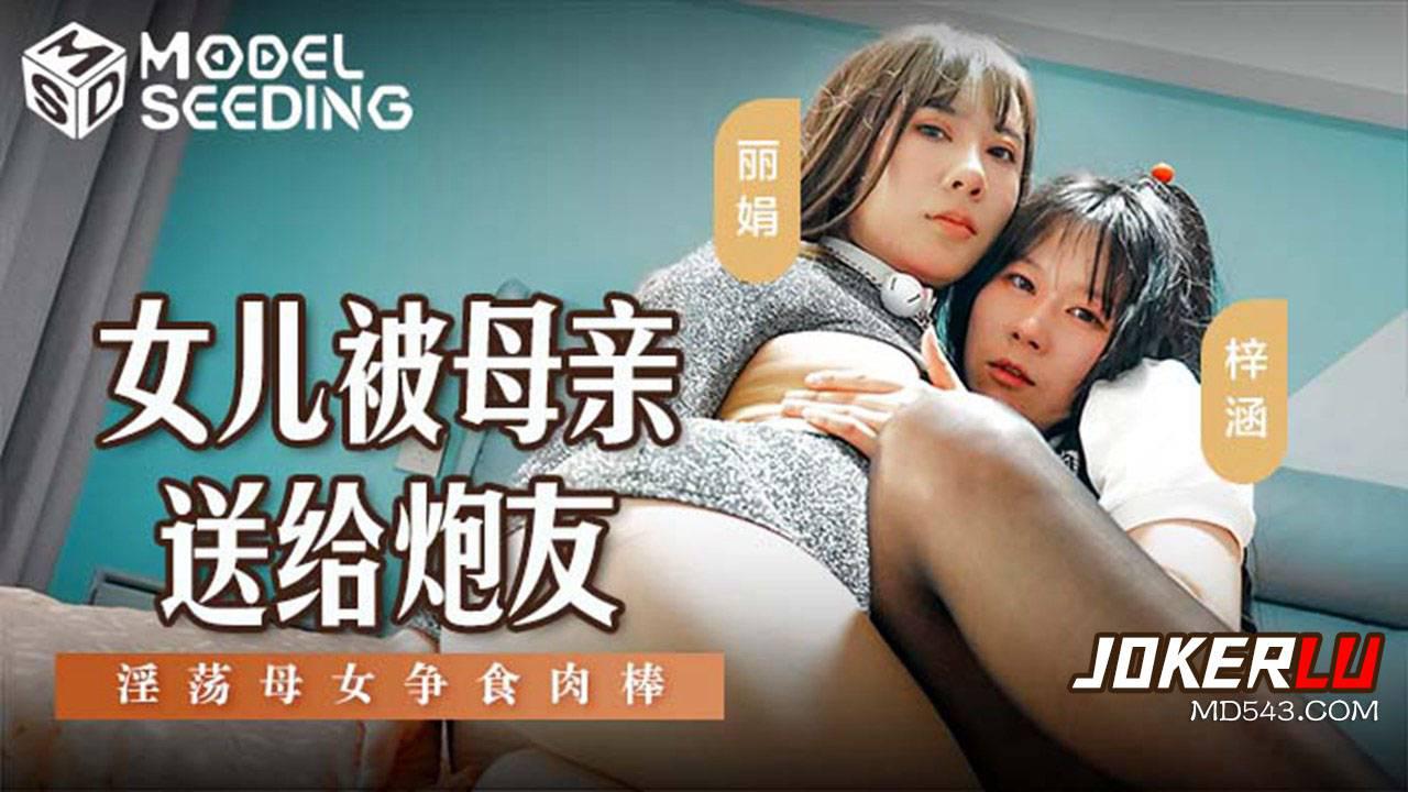 麻豆传媒映画.MSD-149.丽娟.梓涵.女儿被母亲送给炮友.淫荡母女争食肉棒